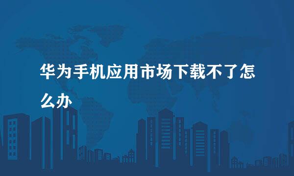 华为手机应用市场下载不了怎么办