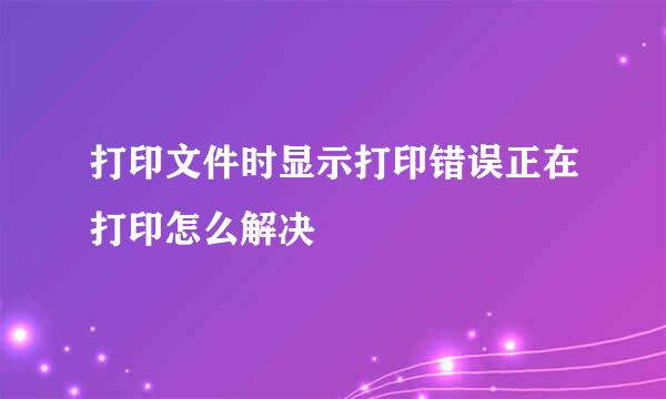打印文件时显示打印错误正在打印怎么解决