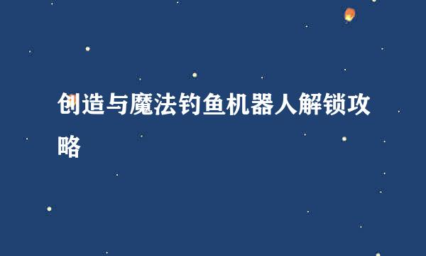 创造与魔法钓鱼机器人解锁攻略
