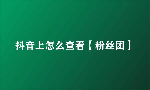抖音上怎么查看【粉丝团】