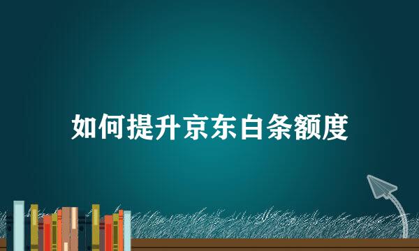 如何提升京东白条额度
