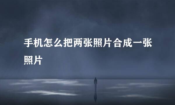 手机怎么把两张照片合成一张照片