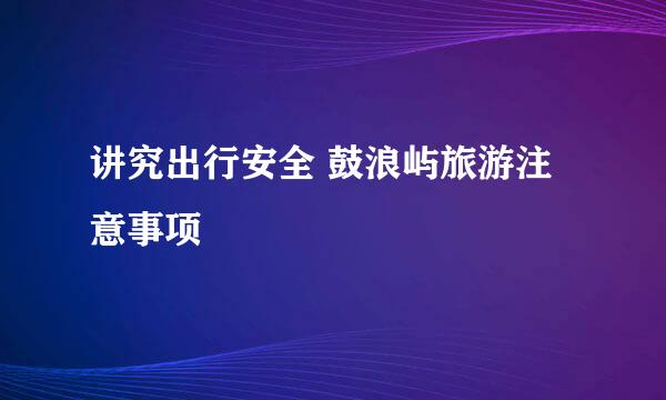 讲究出行安全 鼓浪屿旅游注意事项