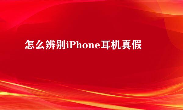 怎么辨别iPhone耳机真假
