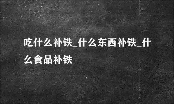 吃什么补铁_什么东西补铁_什么食品补铁