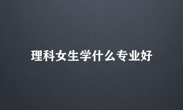 理科女生学什么专业好