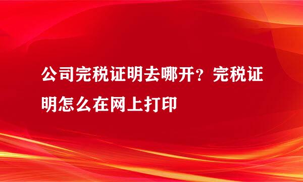 公司完税证明去哪开？完税证明怎么在网上打印