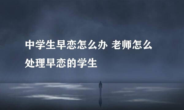 中学生早恋怎么办 老师怎么处理早恋的学生