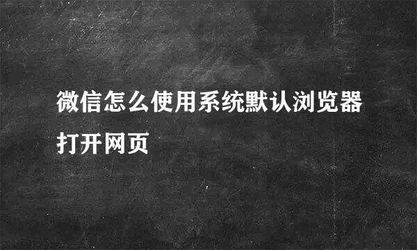 微信怎么使用系统默认浏览器打开网页