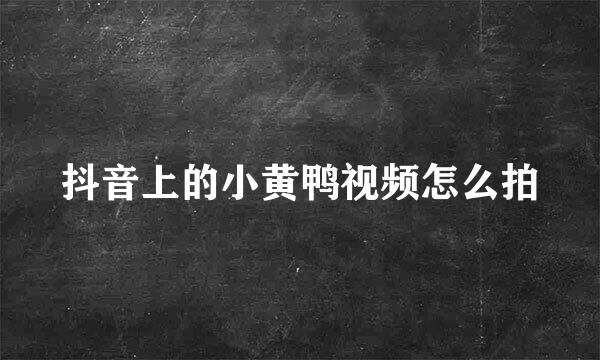 抖音上的小黄鸭视频怎么拍