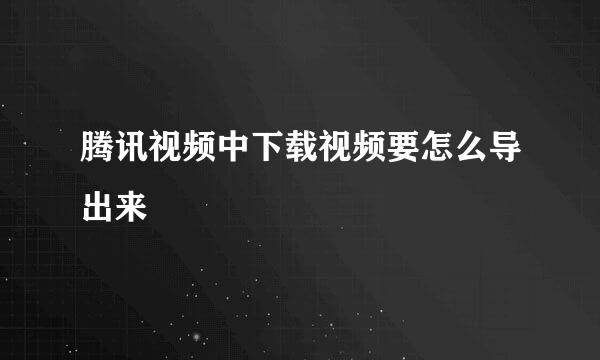 腾讯视频中下载视频要怎么导出来