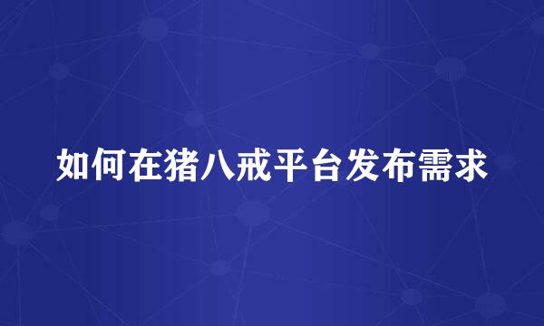 如何在猪八戒平台发布需求