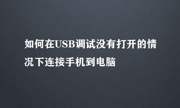 如何在USB调试没有打开的情况下连接手机到电脑