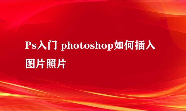 Ps入门 photoshop如何插入图片照片