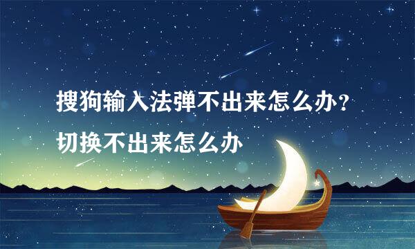 搜狗输入法弹不出来怎么办？切换不出来怎么办