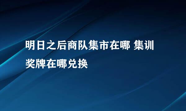 明日之后商队集市在哪 集训奖牌在哪兑换