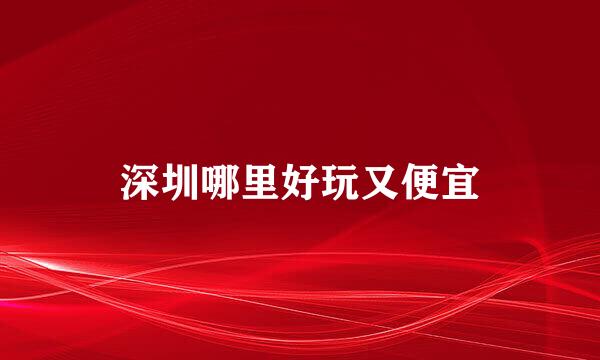 深圳哪里好玩又便宜
