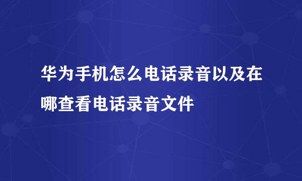 华为手机怎么电话录音以及在哪查看电话录音文件