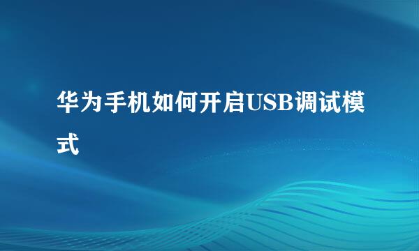 华为手机如何开启USB调试模式