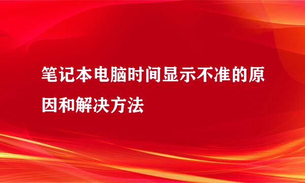 笔记本电脑时间显示不准的原因和解决方法