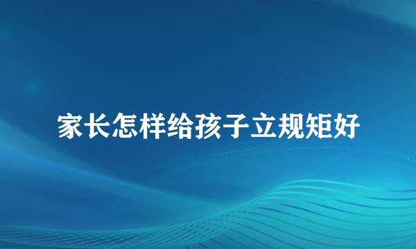 家长怎样给孩子立规矩好