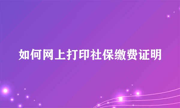如何网上打印社保缴费证明