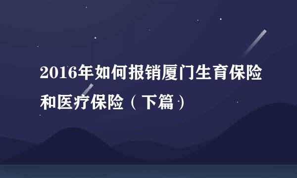 2016年如何报销厦门生育保险和医疗保险（下篇）