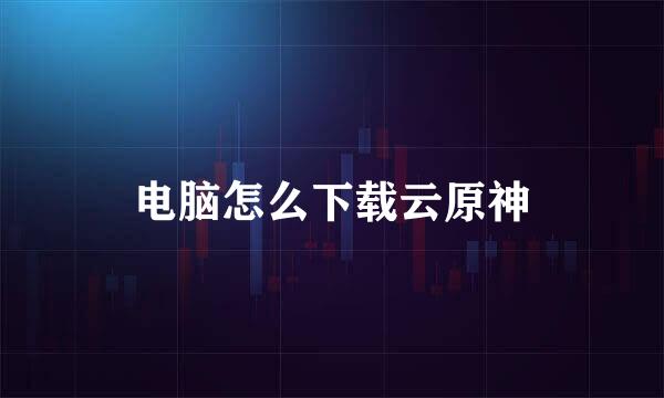 电脑怎么下载云原神