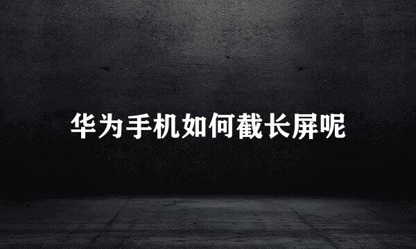 华为手机如何截长屏呢