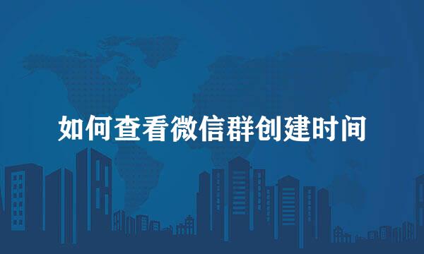 如何查看微信群创建时间