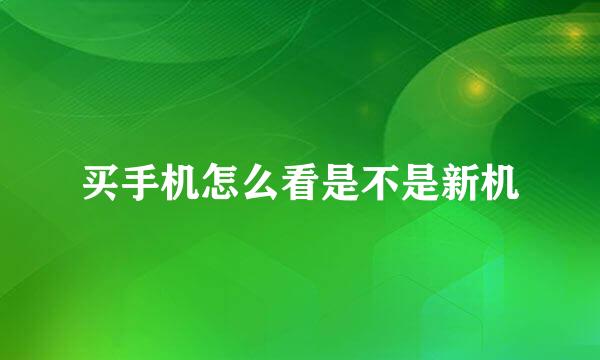 买手机怎么看是不是新机