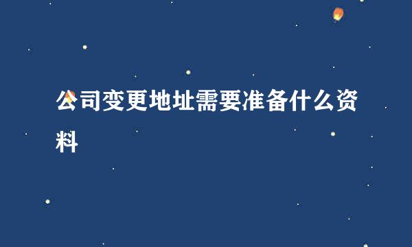 公司变更地址需要准备什么资料