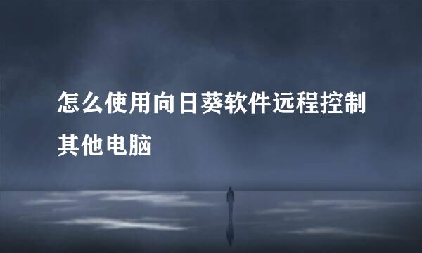 怎么使用向日葵软件远程控制其他电脑
