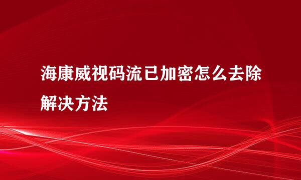 海康威视码流已加密怎么去除解决方法