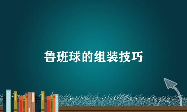 鲁班球的组装技巧