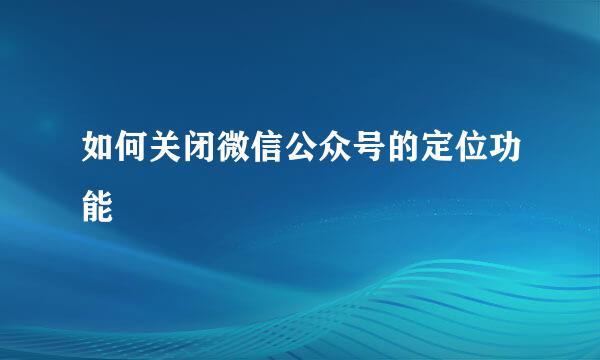 如何关闭微信公众号的定位功能