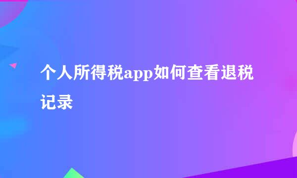 个人所得税app如何查看退税记录
