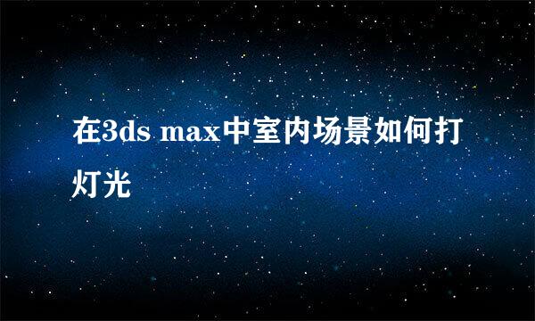 在3ds max中室内场景如何打灯光