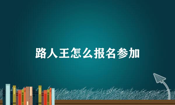 路人王怎么报名参加