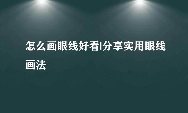 怎么画眼线好看|分享实用眼线画法
