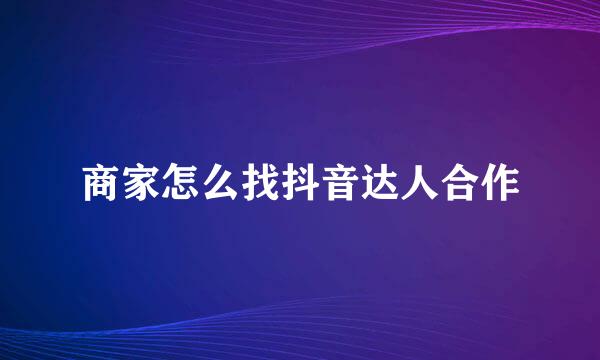 商家怎么找抖音达人合作
