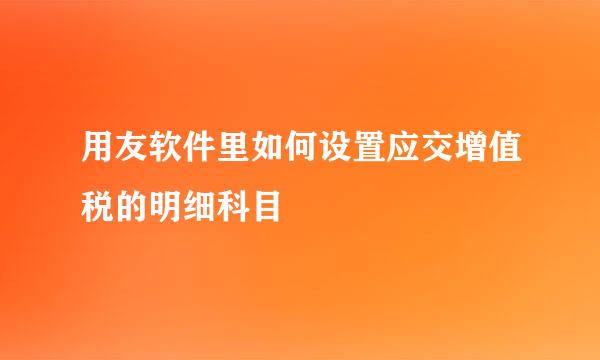 用友软件里如何设置应交增值税的明细科目