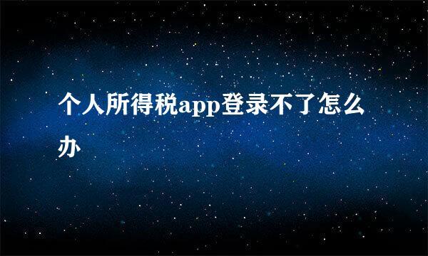 个人所得税app登录不了怎么办