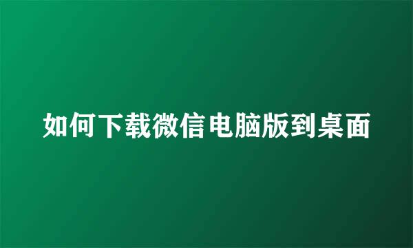 如何下载微信电脑版到桌面