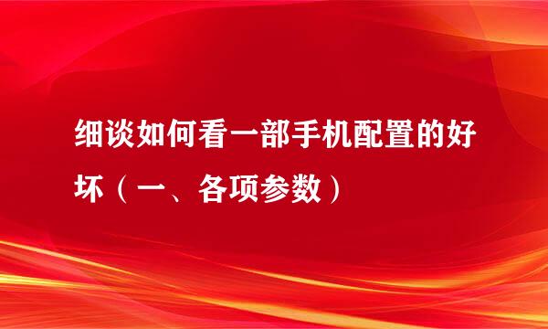 细谈如何看一部手机配置的好坏（一、各项参数）