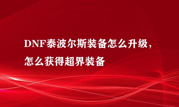 DNF泰波尔斯装备怎么升级，怎么获得超界装备