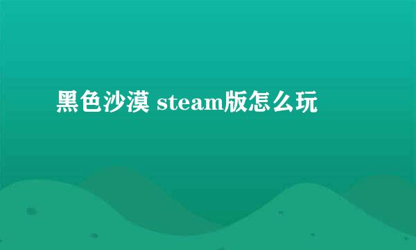 黑色沙漠 steam版怎么玩