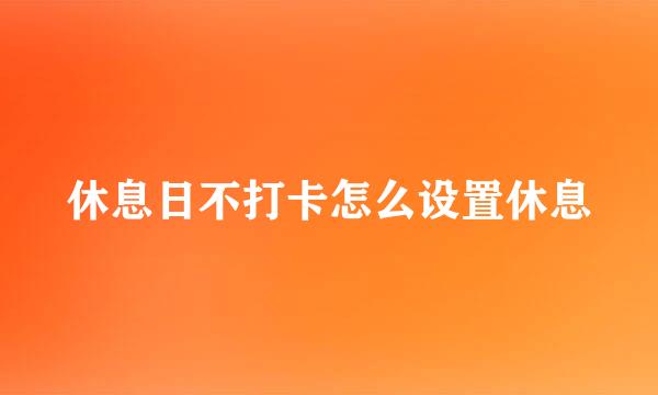 休息日不打卡怎么设置休息