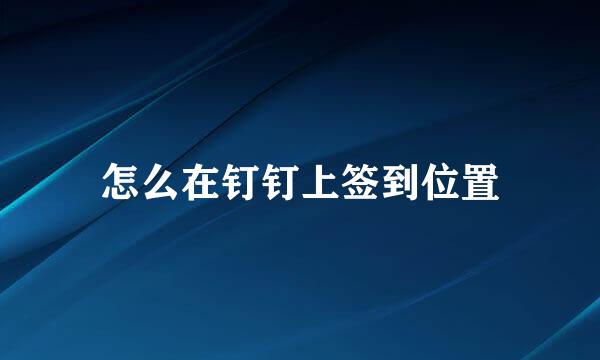 怎么在钉钉上签到位置