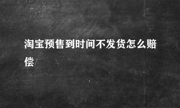 淘宝预售到时间不发货怎么赔偿